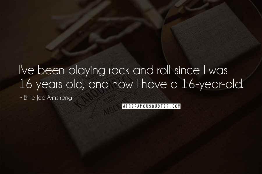 Billie Joe Armstrong quotes: I've been playing rock and roll since I was 16 years old, and now I have a 16-year-old.