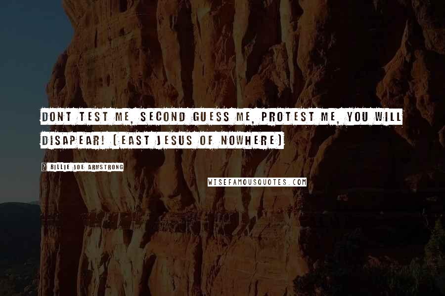 Billie Joe Armstrong quotes: Dont test me, Second guess me, Protest me, You will DISAPEAR! (East Jesus of Nowhere)