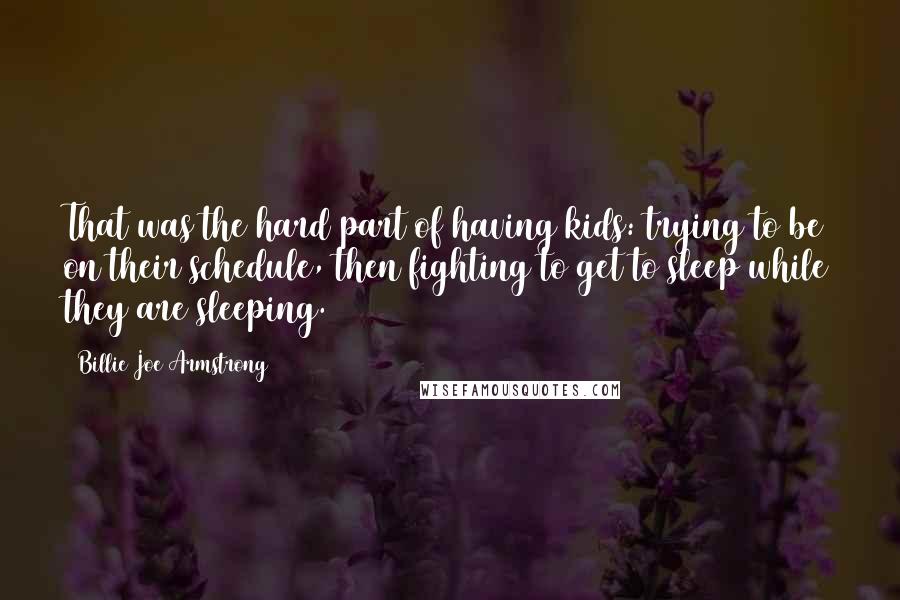 Billie Joe Armstrong quotes: That was the hard part of having kids: trying to be on their schedule, then fighting to get to sleep while they are sleeping.