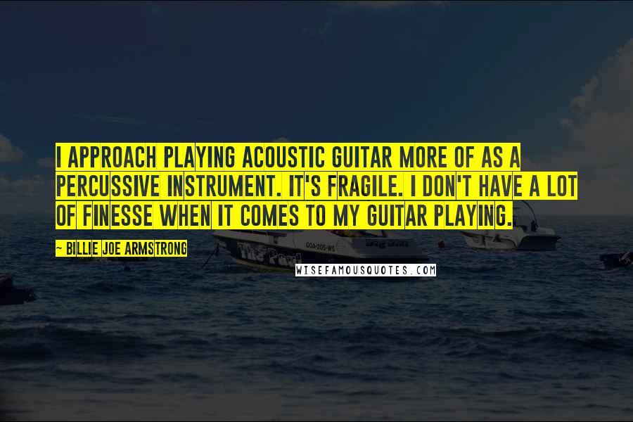 Billie Joe Armstrong quotes: I approach playing acoustic guitar more of as a percussive instrument. It's fragile. I don't have a lot of finesse when it comes to my guitar playing. Billie Joe Armstrong quotes: I approach playing acoustic guitar more of as a percussive instrument. It's fragile. I don't have a lot of finesse when it comes to my guitar playing.