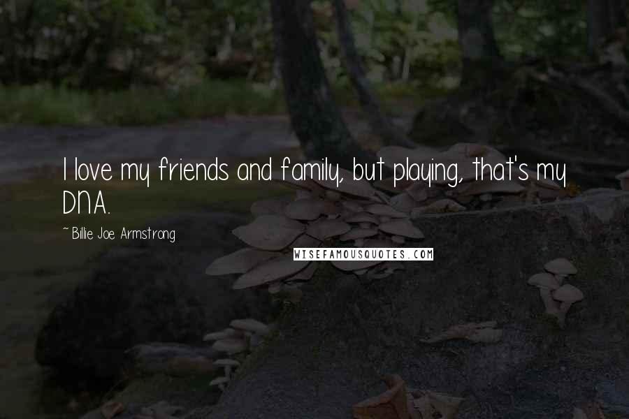 Billie Joe Armstrong quotes: I love my friends and family, but playing, that's my DNA.