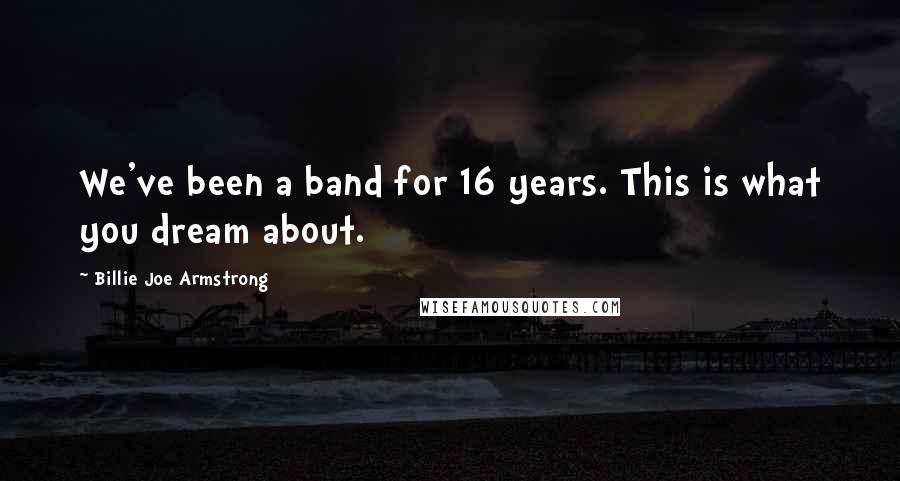 Billie Joe Armstrong quotes: We've been a band for 16 years. This is what you dream about.