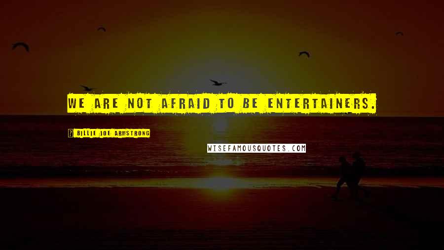 Billie Joe Armstrong quotes: We are not afraid to be entertainers.