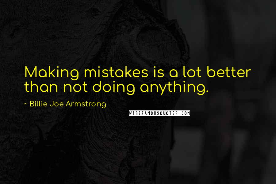 Billie Joe Armstrong quotes: Making mistakes is a lot better than not doing anything.