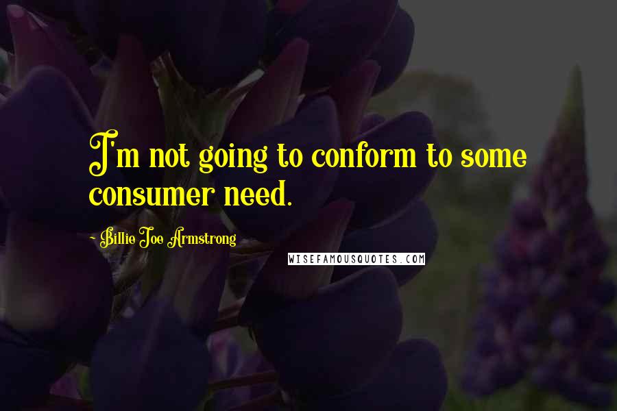 Billie Joe Armstrong quotes: I'm not going to conform to some consumer need.