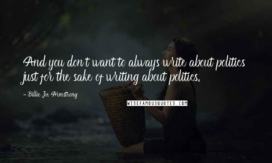 Billie Joe Armstrong quotes: And you don't want to always write about politics just for the sake of writing about politics.