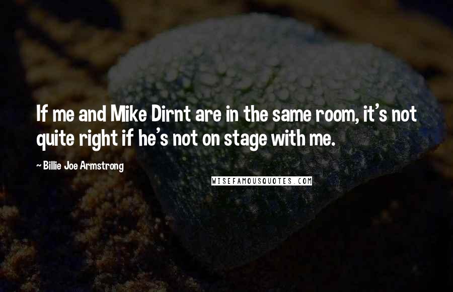 Billie Joe Armstrong quotes: If me and Mike Dirnt are in the same room, it's not quite right if he's not on stage with me.
