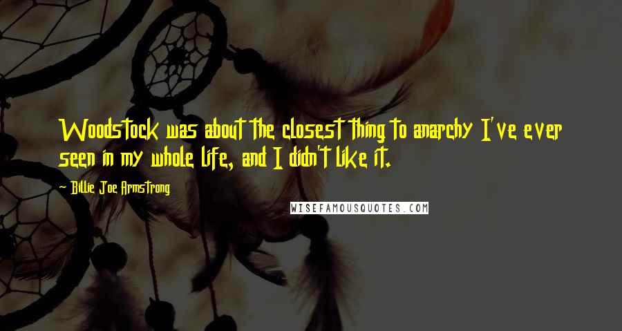 Billie Joe Armstrong quotes: Woodstock was about the closest thing to anarchy I've ever seen in my whole life, and I didn't like it.