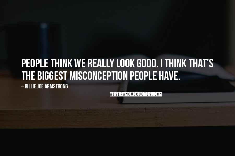 Billie Joe Armstrong quotes: People think we really look good. I think that's the biggest misconception people have.