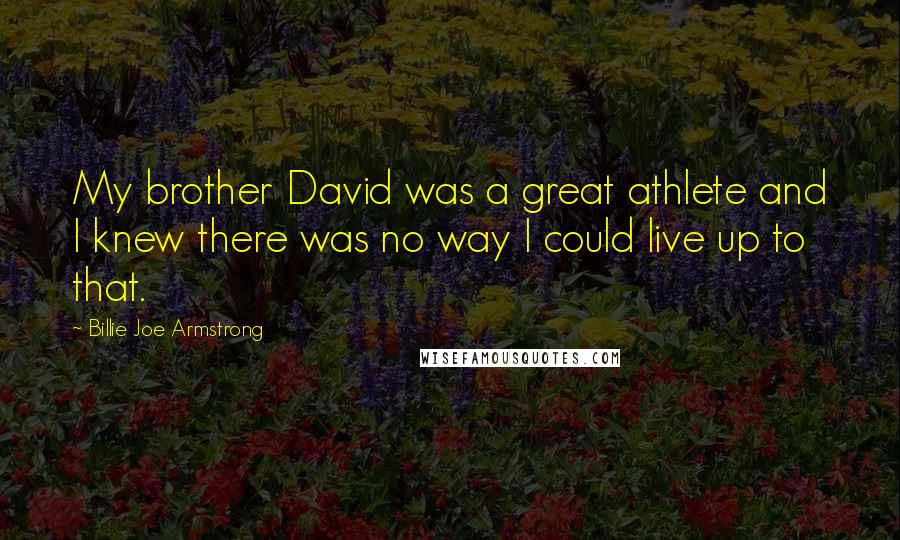 Billie Joe Armstrong quotes: My brother David was a great athlete and I knew there was no way I could live up to that.