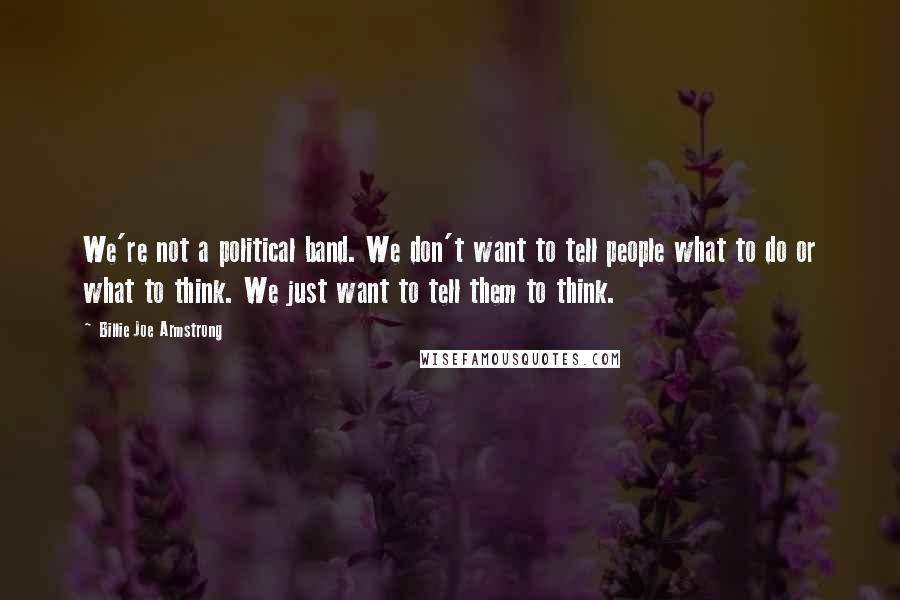 Billie Joe Armstrong quotes: We're not a political band. We don't want to tell people what to do or what to think. We just want to tell them to think.