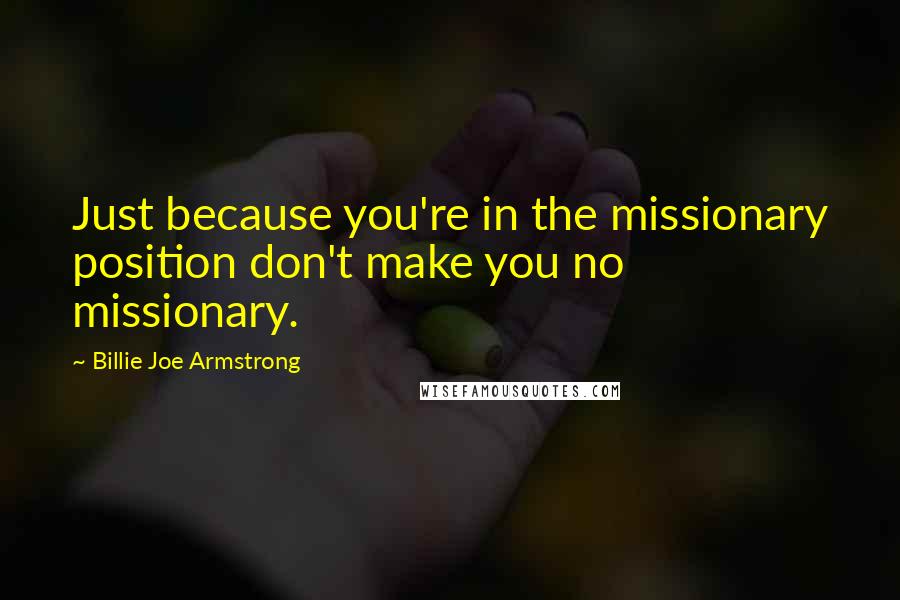 Billie Joe Armstrong quotes: Just because you're in the missionary position don't make you no missionary.
