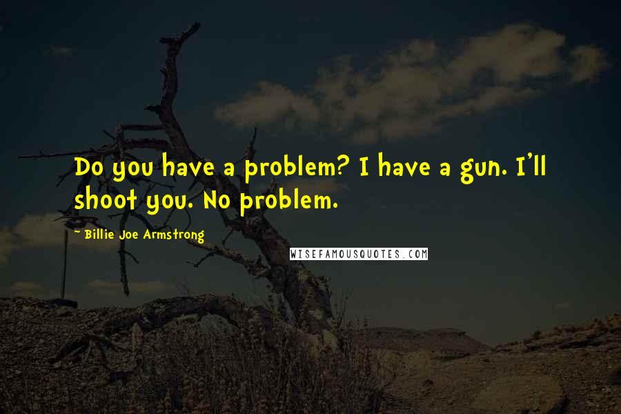 Billie Joe Armstrong quotes: Do you have a problem? I have a gun. I'll shoot you. No problem.