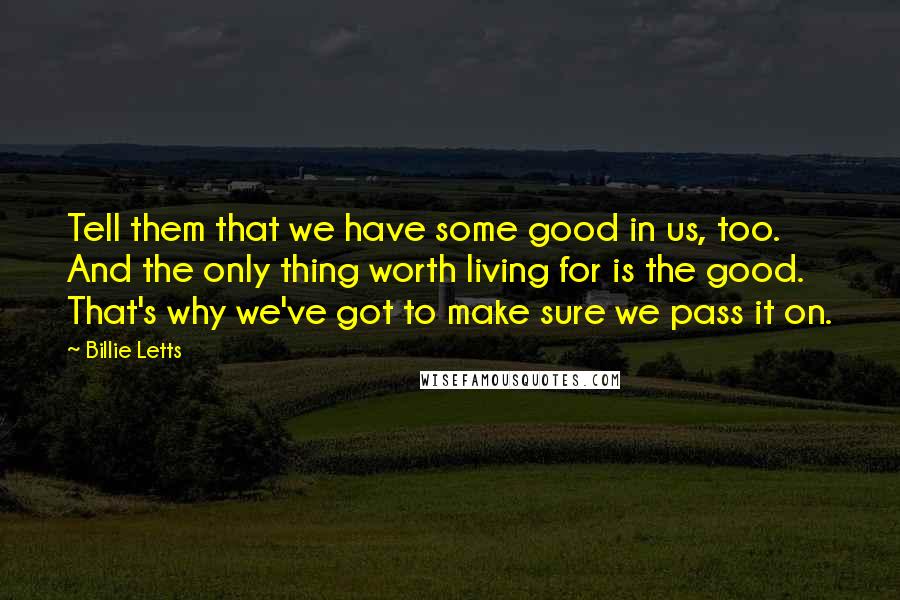 Billie Letts quotes: Tell them that we have some good in us, too. And the only thing worth living for is the good. That's why we've got to make sure we pass it