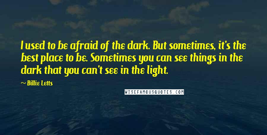 Billie Letts quotes: I used to be afraid of the dark. But sometimes, it's the best place to be. Sometimes you can see things in the dark that you can't see in the