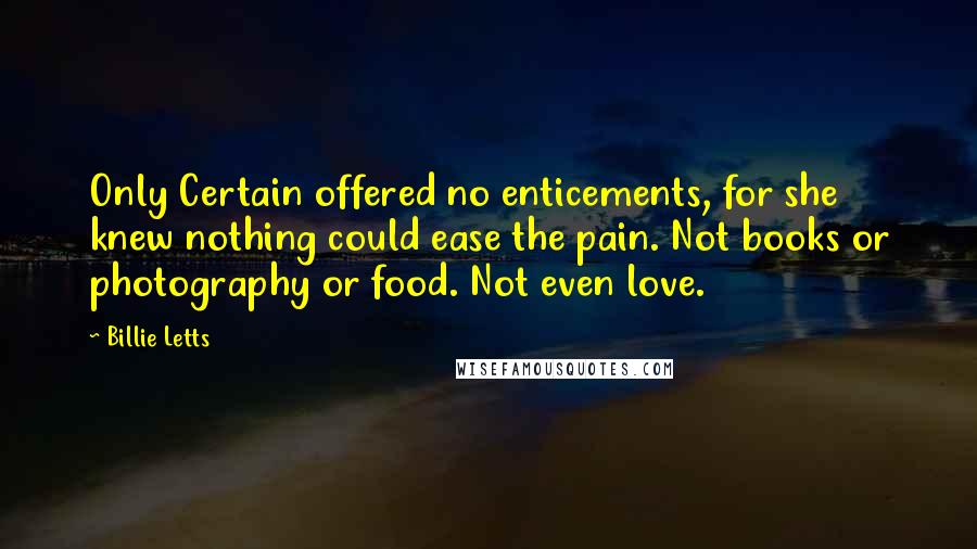 Billie Letts quotes: Only Certain offered no enticements, for she knew nothing could ease the pain. Not books or photography or food. Not even love.