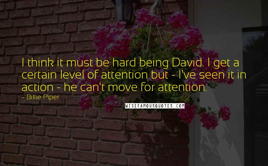 Billie Piper quotes: I think it must be hard being David. I get a certain level of attention but - I've seen it in action - he can't move for attention.