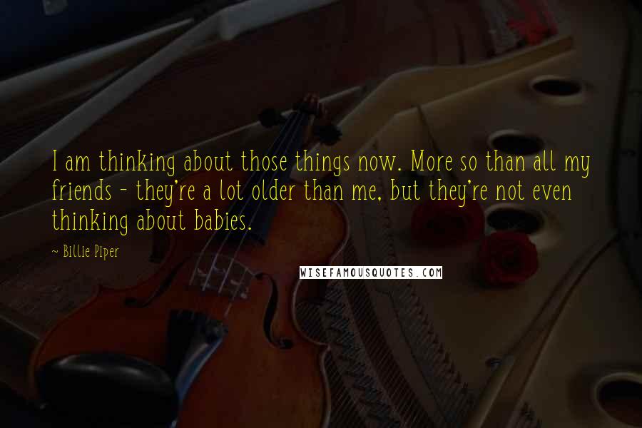 Billie Piper quotes: I am thinking about those things now. More so than all my friends - they're a lot older than me, but they're not even thinking about babies.