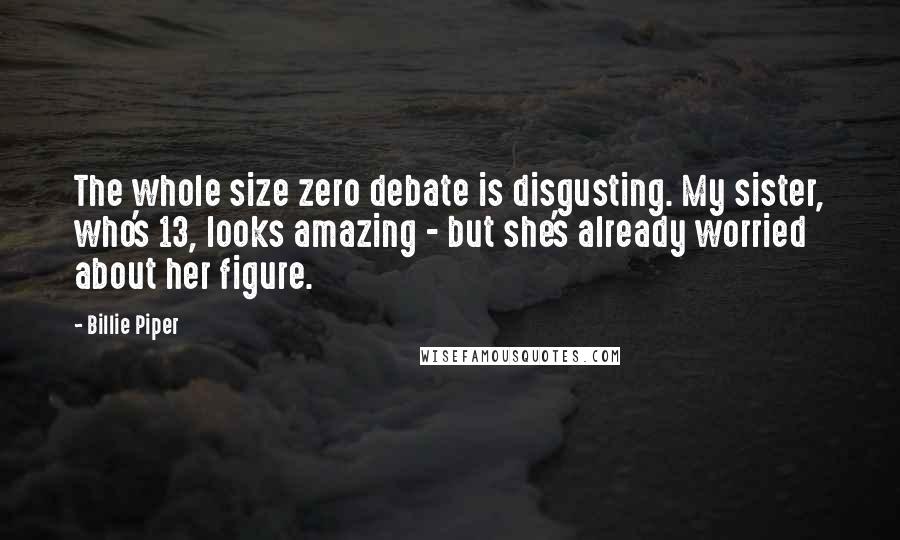 Billie Piper quotes: The whole size zero debate is disgusting. My sister, who's 13, looks amazing - but she's already worried about her figure.