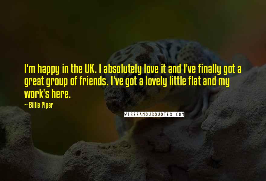 Billie Piper quotes: I'm happy in the UK. I absolutely love it and I've finally got a great group of friends. I've got a lovely little flat and my work's here.