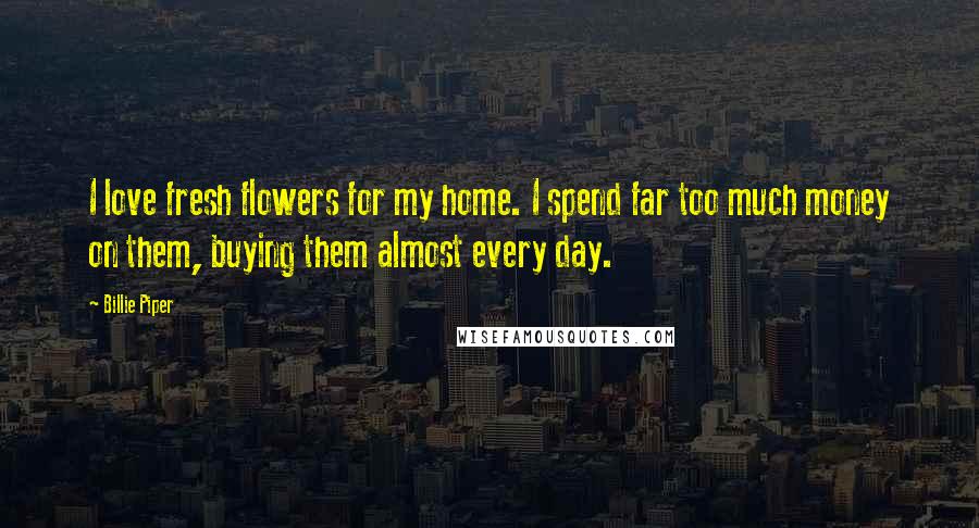 Billie Piper quotes: I love fresh flowers for my home. I spend far too much money on them, buying them almost every day.