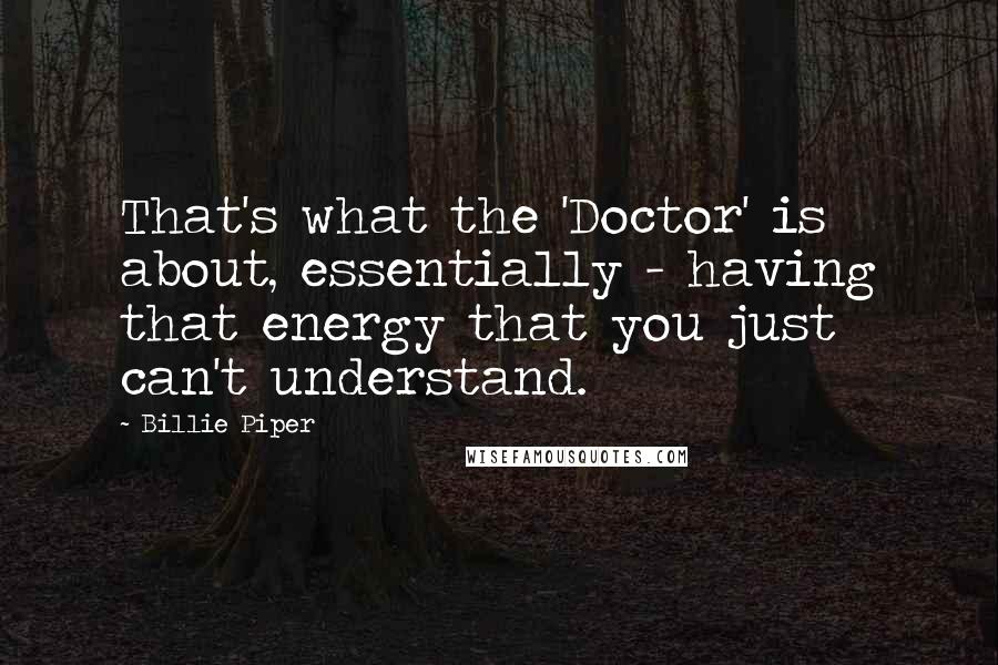 Billie Piper quotes: That's what the 'Doctor' is about, essentially - having that energy that you just can't understand.