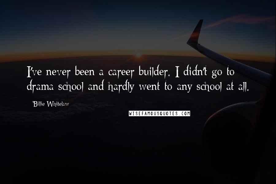 Billie Whitelaw quotes: I've never been a career builder. I didn't go to drama school and hardly went to any school at all.
