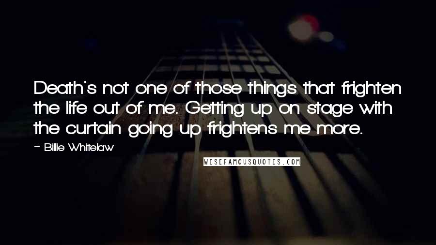 Billie Whitelaw quotes: Death's not one of those things that frighten the life out of me. Getting up on stage with the curtain going up frightens me more.