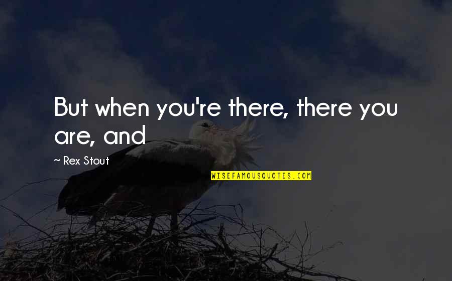 Billigt Havehegn Quotes By Rex Stout: But when you're there, there you are, and Billigt Havehegn Quotes By Rex Stout: But when you're there, there you are, and