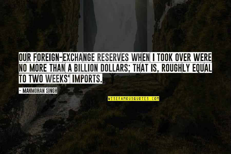 Billion Dollars Quotes By Manmohan Singh: Our foreign-exchange reserves when I took over were