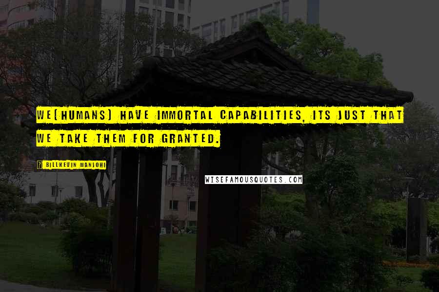 Billkevin Wanjohi quotes: We(humans) have immortal capabilities, its just that we take them for granted. Billkevin Wanjohi quotes: We(humans) have immortal capabilities, its just that we take them for granted.