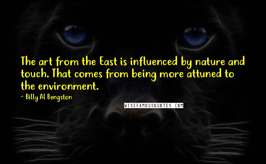 Billy Al Bengston quotes: The art from the East is influenced by nature and touch. That comes from being more attuned to the environment.