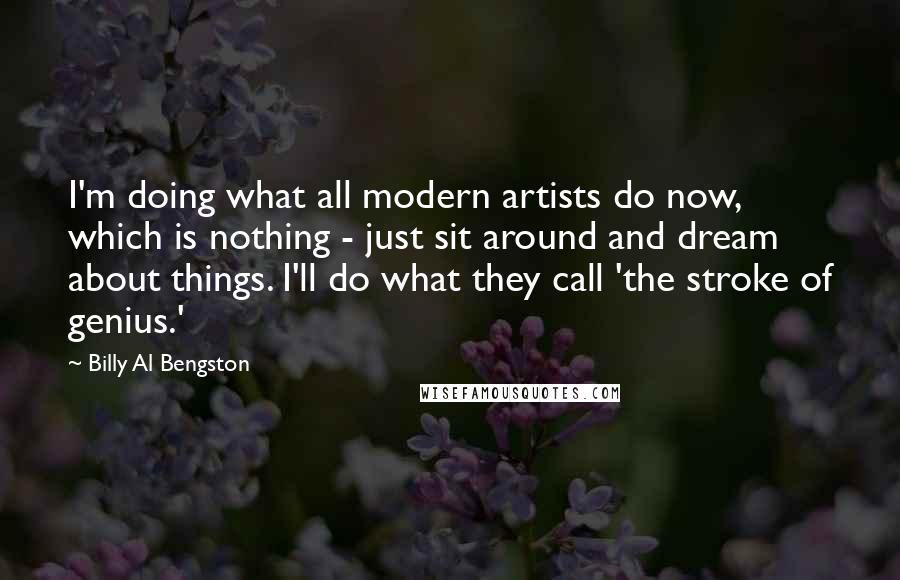 Billy Al Bengston quotes: I'm doing what all modern artists do now, which is nothing - just sit around and dream about things. I'll do what they call 'the stroke of genius.'