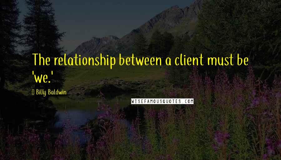 Billy Baldwin quotes: The relationship between a client must be 'we.'