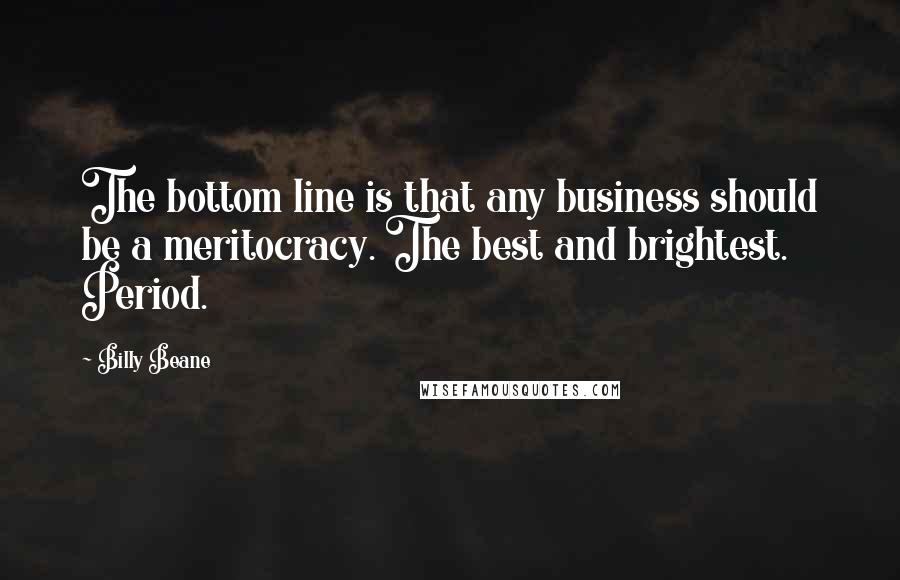 Billy Beane quotes: The bottom line is that any business should be a meritocracy. The best and brightest. Period.