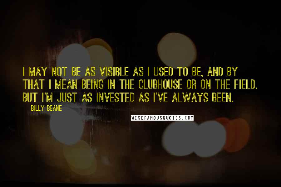 Billy Beane quotes: I may not be as visible as I used to be, and by that I mean being in the clubhouse or on the field. But I'm just as invested as