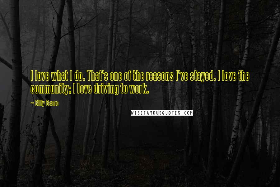 Billy Beane quotes: I love what I do. That's one of the reasons I've stayed. I love the community; I love driving to work.