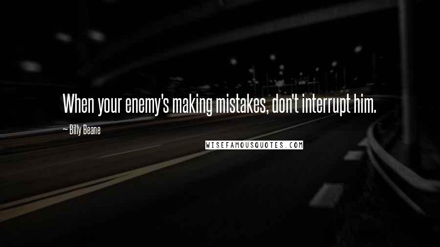 Billy Beane quotes: When your enemy's making mistakes, don't interrupt him.