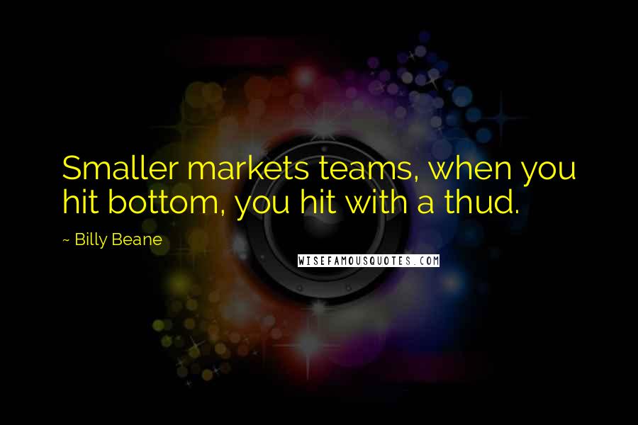 Billy Beane quotes: Smaller markets teams, when you hit bottom, you hit with a thud.