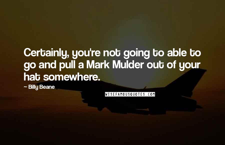Billy Beane quotes: Certainly, you're not going to able to go and pull a Mark Mulder out of your hat somewhere.