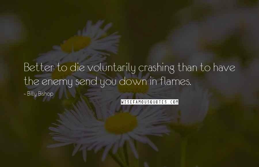 Billy Bishop quotes: Better to die voluntarily crashing than to have the enemy send you down in flames.