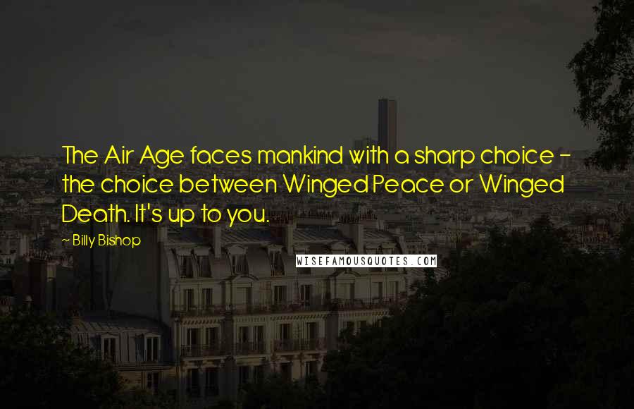 Billy Bishop quotes: The Air Age faces mankind with a sharp choice - the choice between Winged Peace or Winged Death. It's up to you. Billy Bishop quotes: The Air Age faces mankind with a sharp choice - the choice between Winged Peace or Winged Death. It's up to you.