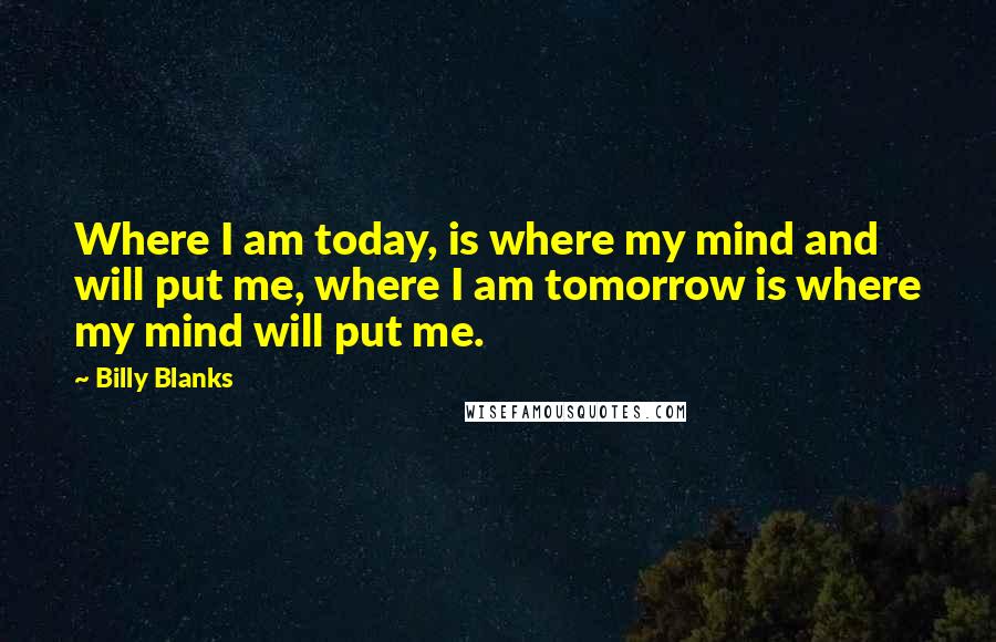 Billy Blanks quotes: Where I am today, is where my mind and will put me, where I am tomorrow is where my mind will put me.