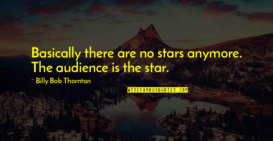 Billy Bob Quotes By Billy Bob Thornton: Basically there are no stars anymore. The audience Billy Bob Quotes By Billy Bob Thornton: Basically there are no stars anymore. The audience