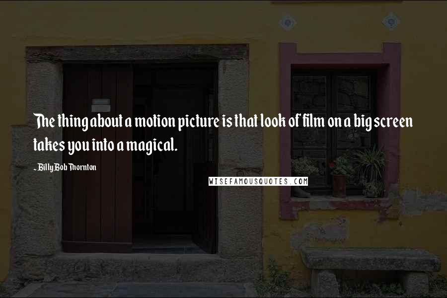 Billy Bob Thornton quotes: The thing about a motion picture is that look of film on a big screen takes you into a magical.