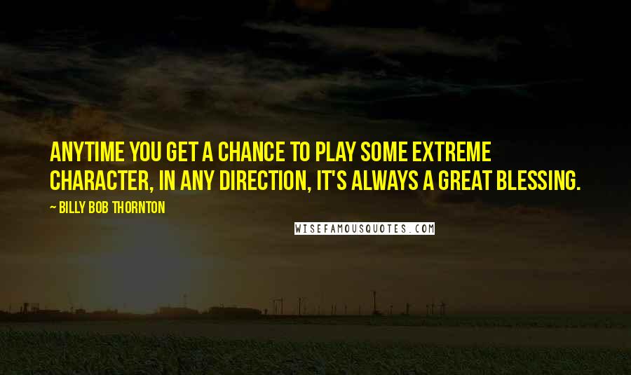 Billy Bob Thornton quotes: Anytime you get a chance to play some extreme character, in any direction, it's always a great blessing.