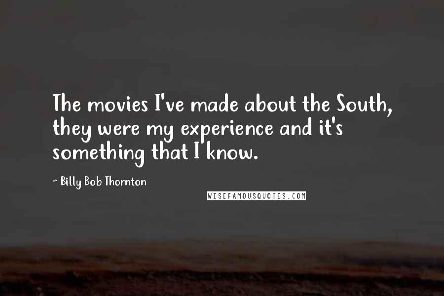 Billy Bob Thornton quotes: The movies I've made about the South, they were my experience and it's something that I know.