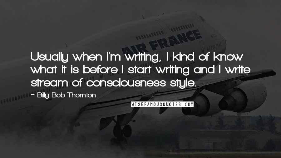 Billy Bob Thornton quotes: Usually when I'm writing, I kind of know what it is before I start writing and I write stream of consciousness style.