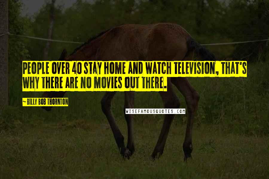 Billy Bob Thornton quotes: People over 40 stay home and watch television, that's why there are no movies out there.