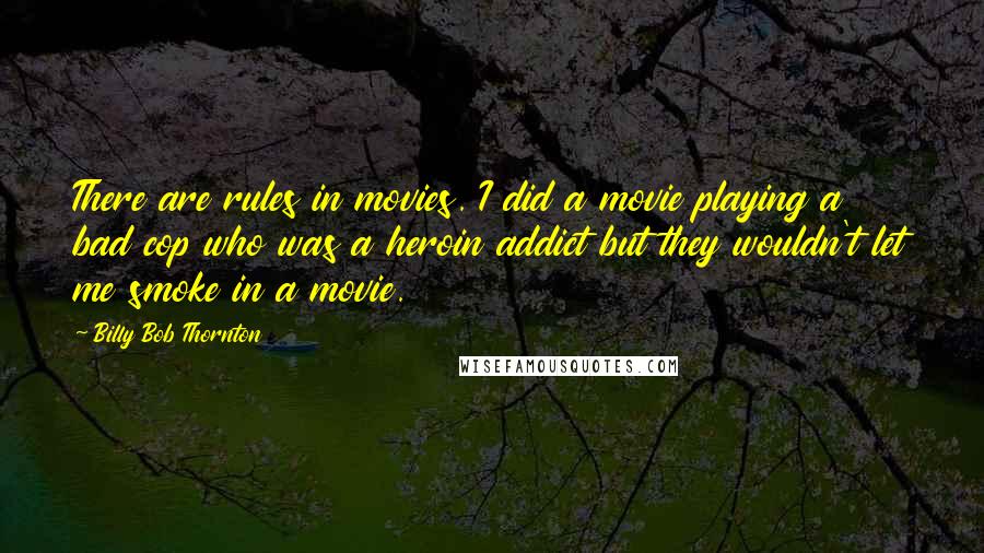 Billy Bob Thornton quotes: There are rules in movies. I did a movie playing a bad cop who was a heroin addict but they wouldn't let me smoke in a movie.